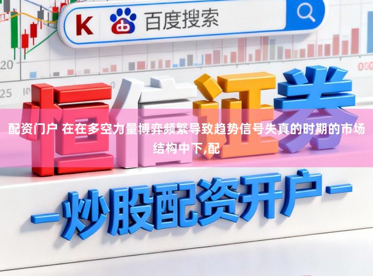 配资门户 在在多空力量博弈频繁导致趋势信号失真的时期的市场结构中下,配