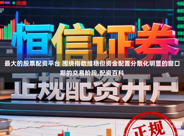 最大的股票配资平台 围绕指数维稳但资金配置分散化明显的窗口期的交易阶段,配资百科