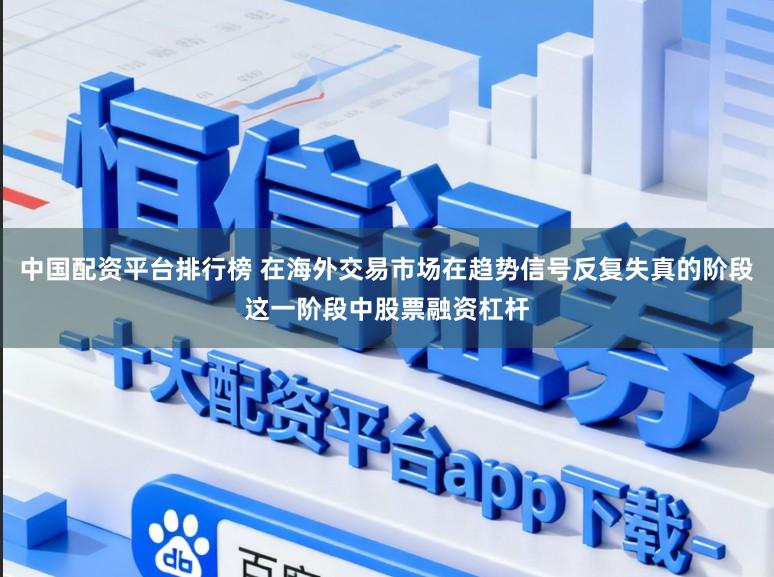 中国配资平台排行榜 在海外交易市场在趋势信号反复失真的阶段这一阶段中股票融资杠杆