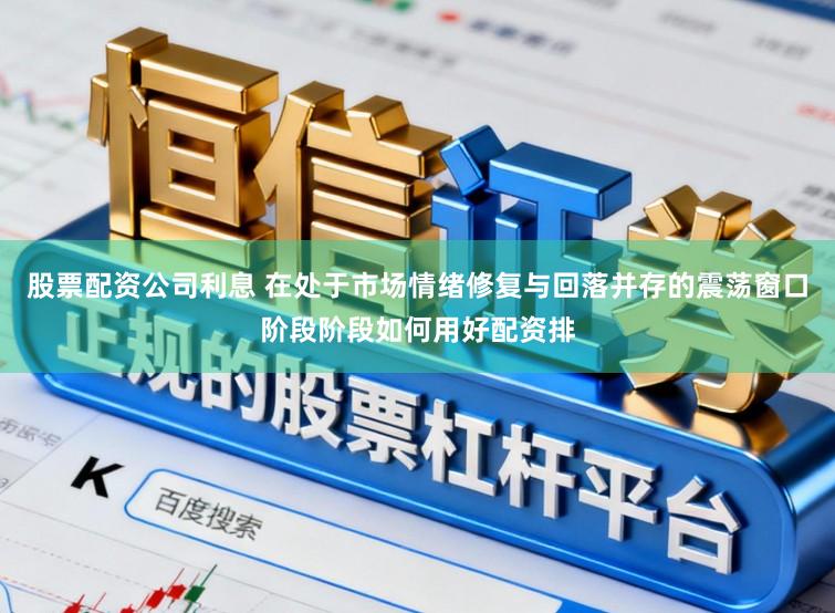 股票配资公司利息 在处于市场情绪修复与回落并存的震荡窗口阶段阶段如何用好配资排