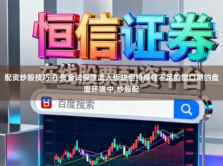 配资炒股技巧 在资金试探性流入板块但持续性不足的窗口期的盘面环境中,炒股配