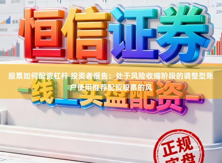 股票如何配资杠杆 投资者报告：处于风险收缩阶段的调整型账户使用推荐配资股票的风