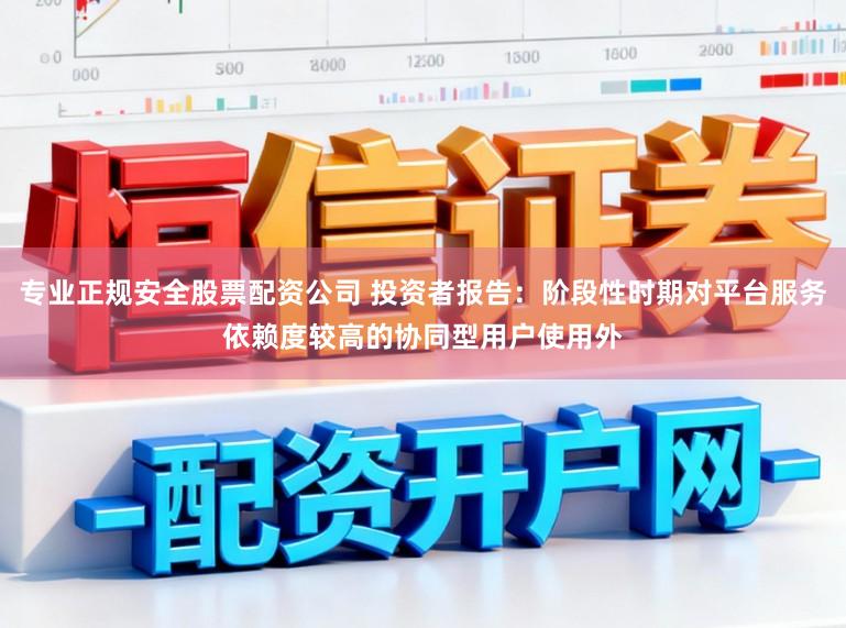 专业正规安全股票配资公司 投资者报告：阶段性时期对平台服务依赖度较高的协同型用户使用外