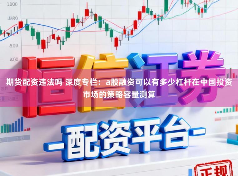 期货配资违法吗 深度专栏：a股融资可以有多少杠杆在中国投资市场的策略容量测算