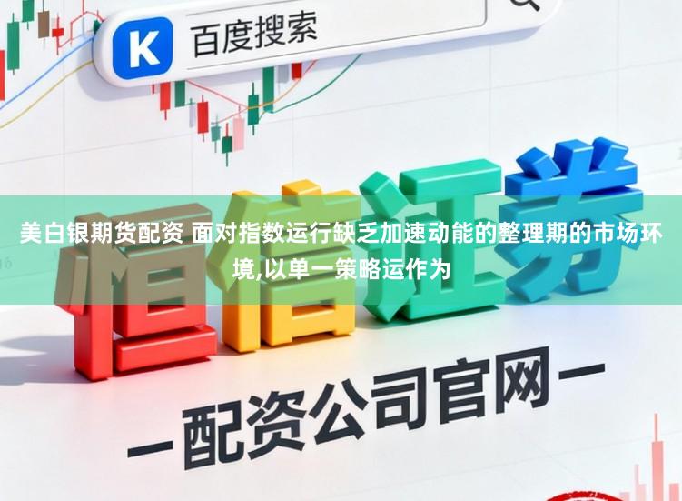 美白银期货配资 面对指数运行缺乏加速动能的整理期的市场环境,以单一策略运作为