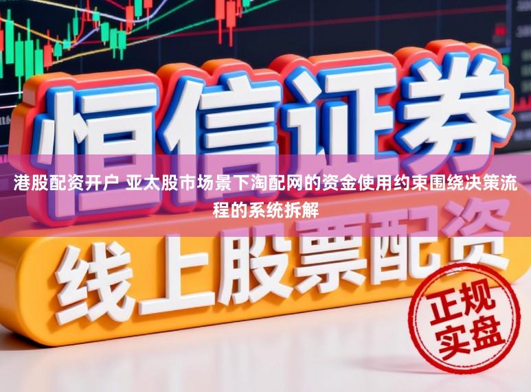 港股配资开户 亚太股市场景下淘配网的资金使用约束围绕决策流程的系统拆解