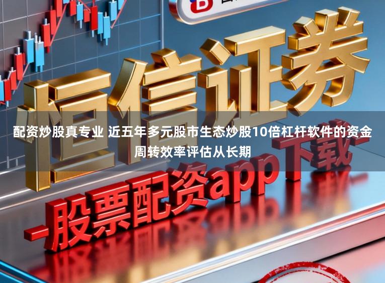 配资炒股真专业 近五年多元股市生态炒股10倍杠杆软件的资金周转效率评估从长期