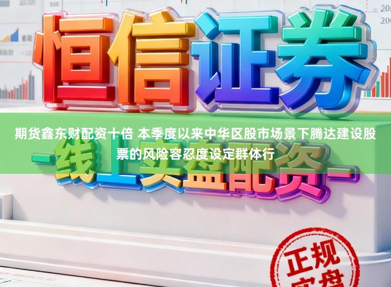 期货鑫东财配资十倍 本季度以来中华区股市场景下腾达建设股票的风险容忍度设定群体行