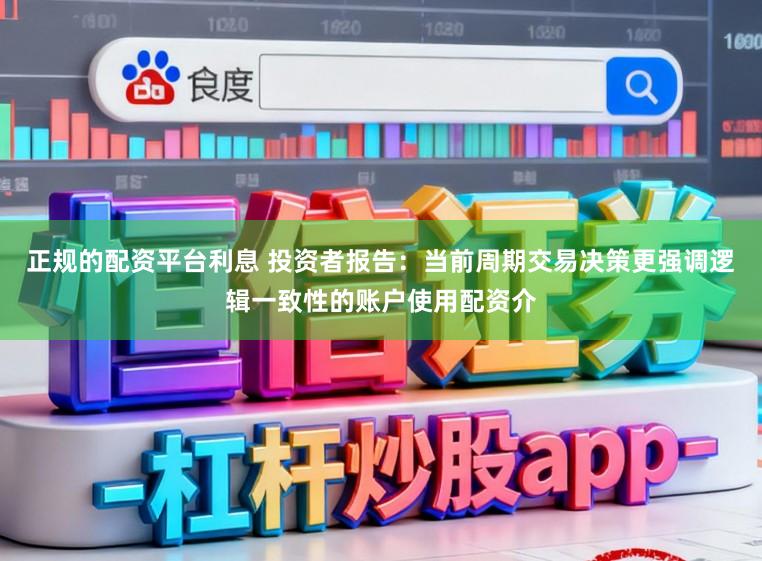 正规的配资平台利息 投资者报告：当前周期交易决策更强调逻辑一致性的账户使用配资介