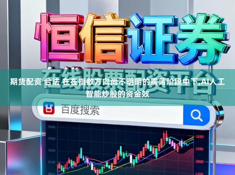 期货配资 合法 在在指数方向尚不明朗的震荡阶段中下,AI人工智能炒股的资金效