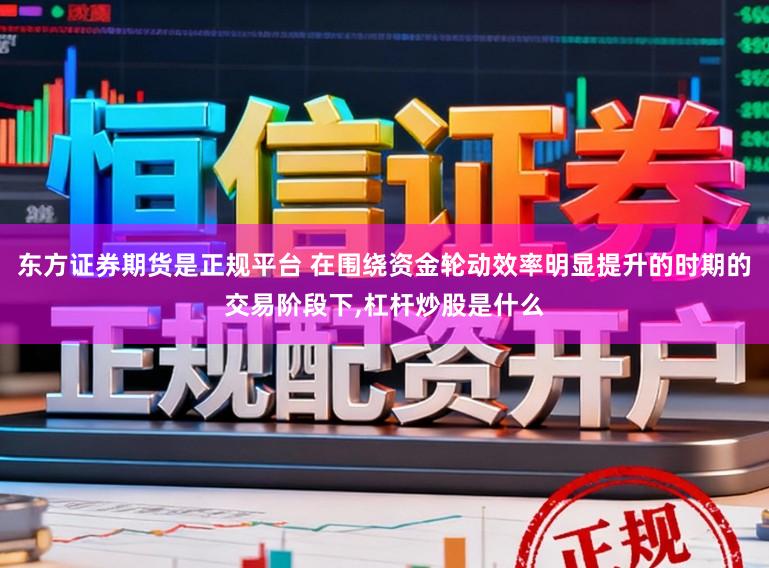 东方证券期货是正规平台 在围绕资金轮动效率明显提升的时期的交易阶段下,杠杆炒股是什么