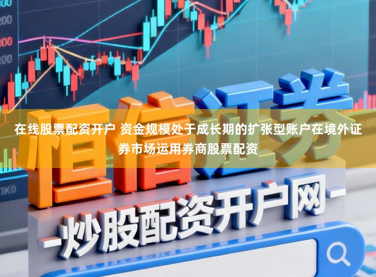 在线股票配资开户 资金规模处于成长期的扩张型账户在境外证券市场运用券商股票配资