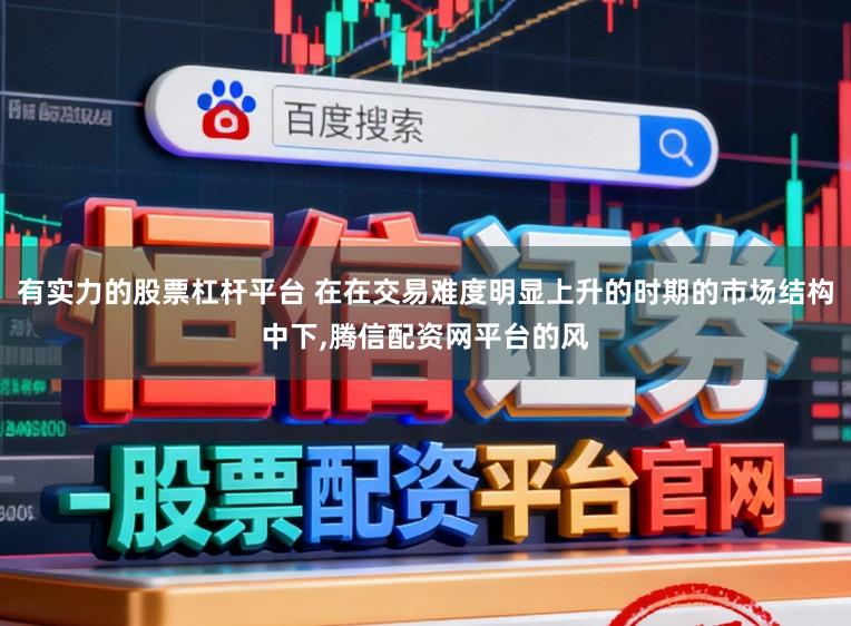 有实力的股票杠杆平台 在在交易难度明显上升的时期的市场结构中下,腾信配资网平台的风