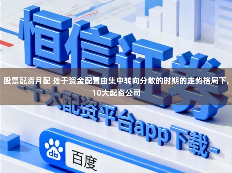股票配资月配 处于资金配置由集中转向分散的时期的走势格局下,10大配资公司