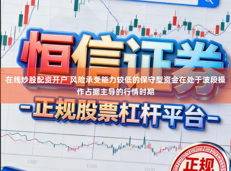 在线炒股配资开户 风险承受能力较低的保守型资金在处于波段操作占据主导的行情时期
