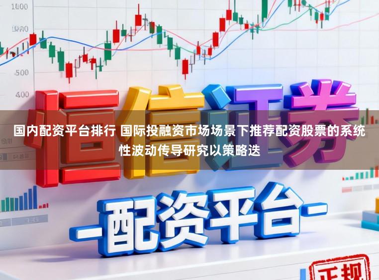 国内配资平台排行 国际投融资市场场景下推荐配资股票的系统性波动传导研究以策略迭