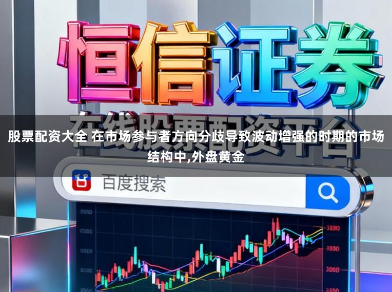 股票配资大全 在市场参与者方向分歧导致波动增强的时期的市场结构中,外盘黄金