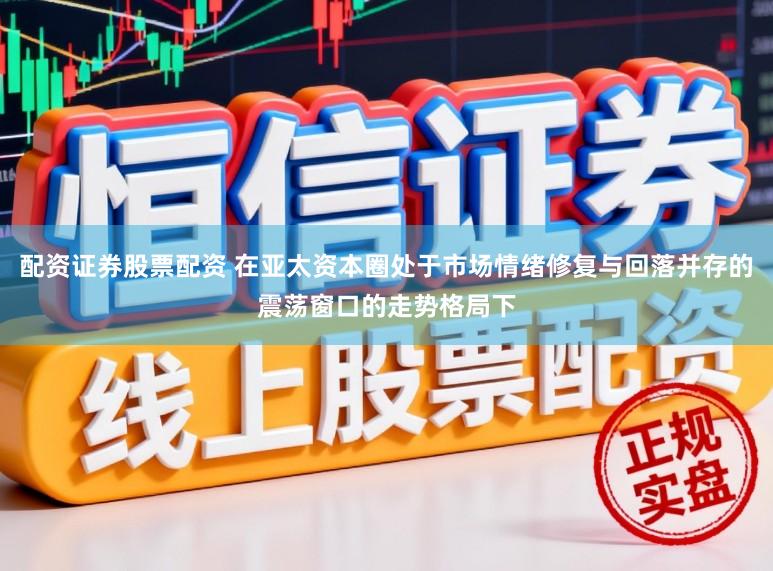 配资证券股票配资 在亚太资本圈处于市场情绪修复与回落并存的震荡窗口的走势格局下