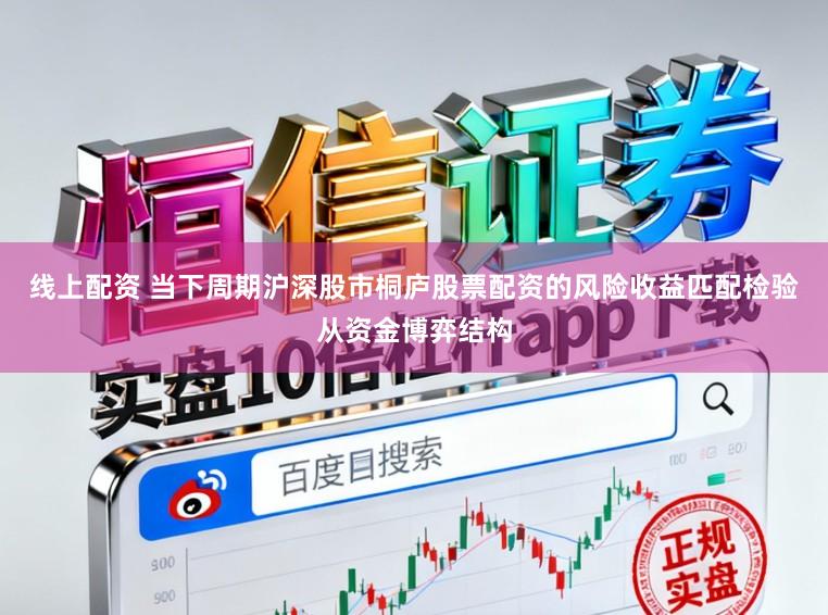 线上配资 当下周期沪深股市桐庐股票配资的风险收益匹配检验从资金博弈结构