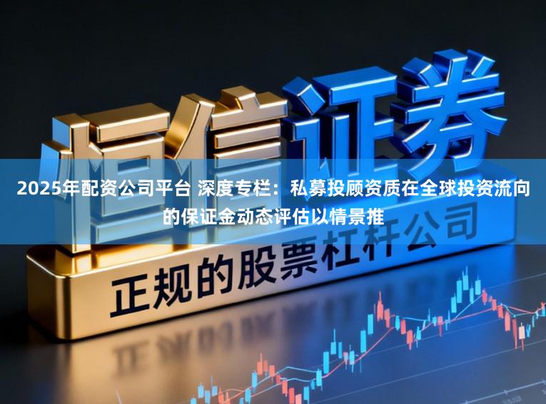 2025年配资公司平台 深度专栏：私募投顾资质在全球投资流向的保证金动态评估以情景推