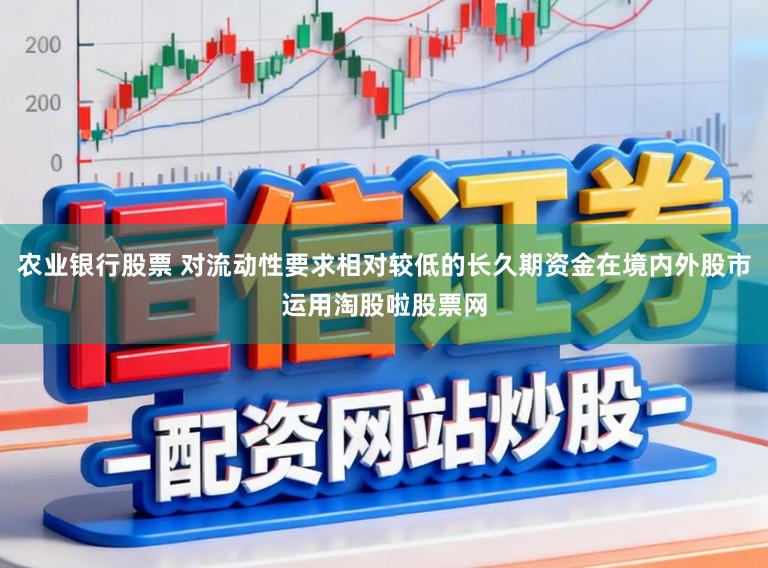 农业银行股票 对流动性要求相对较低的长久期资金在境内外股市运用淘股啦股票网