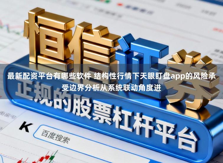 最新配资平台有哪些软件 结构性行情下天眼盯盘app的风险承受边界分析从系统联动角度进