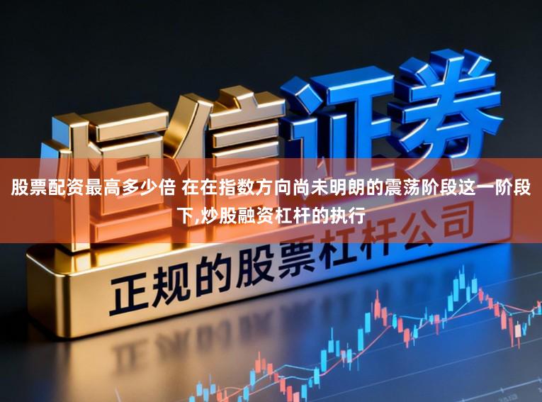 股票配资最高多少倍 在在指数方向尚未明朗的震荡阶段这一阶段下,炒股融资杠杆的执行