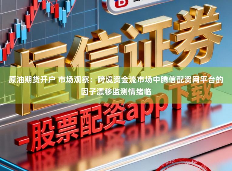 原油期货开户 市场观察：跨境资金流市场中腾信配资网平台的因子漂移监测情绪临