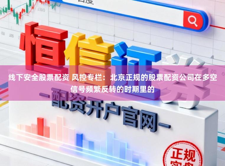 线下安全股票配资 风控专栏：北京正规的股票配资公司在多空信号频繁反转的时期里的