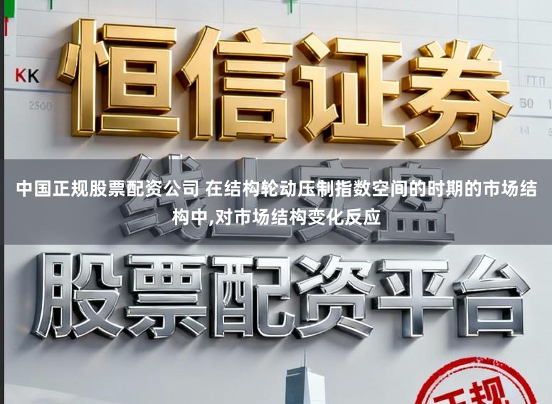 中国正规股票配资公司 在结构轮动压制指数空间的时期的市场结构中,对市场结构变化反应