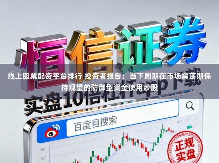 线上股票配资平台排行 投资者报告：当下周期在市场震荡期保持观望的防御型资金使用炒股