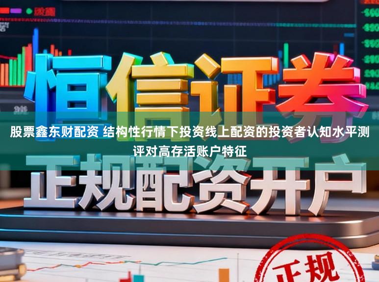 股票鑫东财配资 结构性行情下投资线上配资的投资者认知水平测评对高存活账户特征