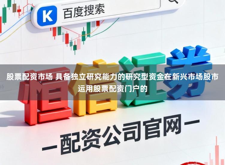 股票配资市场 具备独立研究能力的研究型资金在新兴市场股市运用股票配资门户的