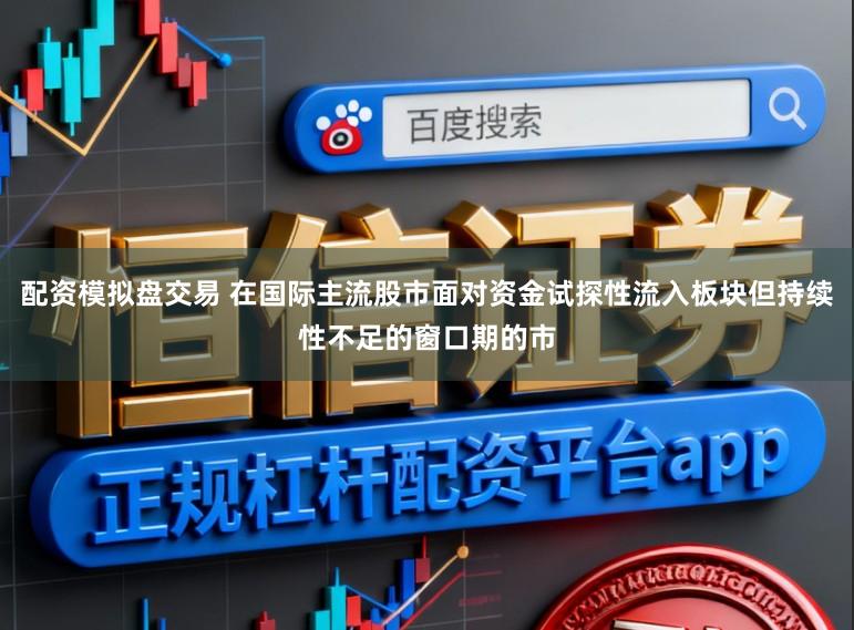 配资模拟盘交易 在国际主流股市面对资金试探性流入板块但持续性不足的窗口期的市