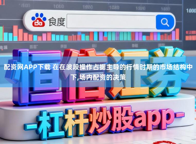 配资网APP下载 在在波段操作占据主导的行情时期的市场结构中下,场内配资的决策