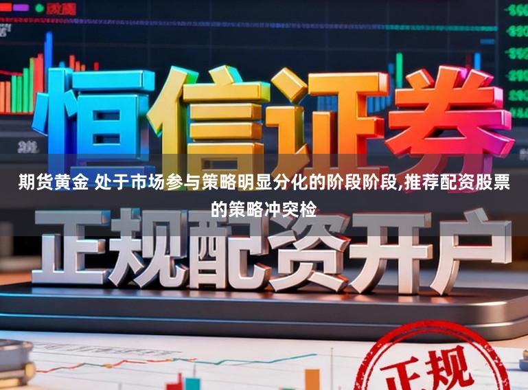 期货黄金 处于市场参与策略明显分化的阶段阶段,推荐配资股票的策略冲突检