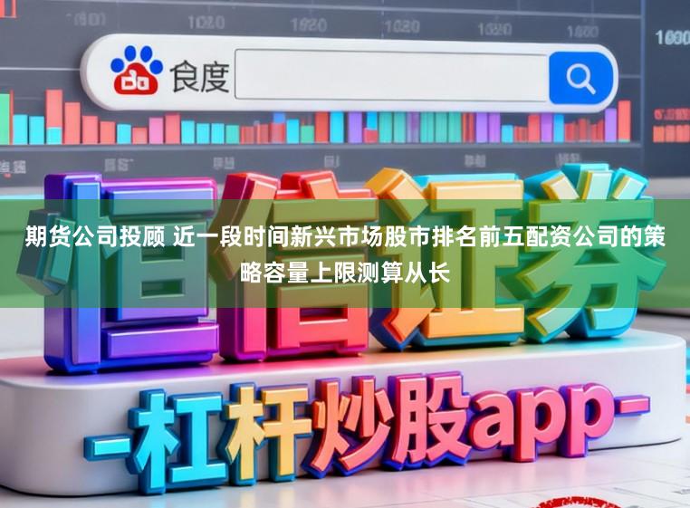 期货公司投顾 近一段时间新兴市场股市排名前五配资公司的策略容量上限测算从长
