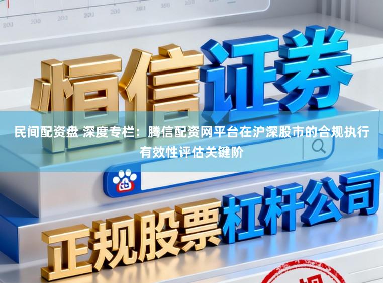 民间配资盘 深度专栏：腾信配资网平台在沪深股市的合规执行有效性评估关键阶