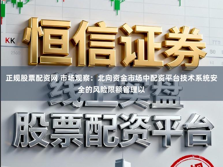 正规股票配资网 市场观察：北向资金市场中配资平台技术系统安全的风险限额管理以