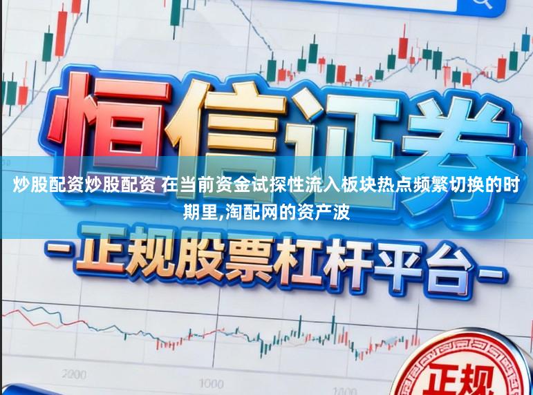 炒股配资炒股配资 在当前资金试探性流入板块热点频繁切换的时期里,淘配网的资产波