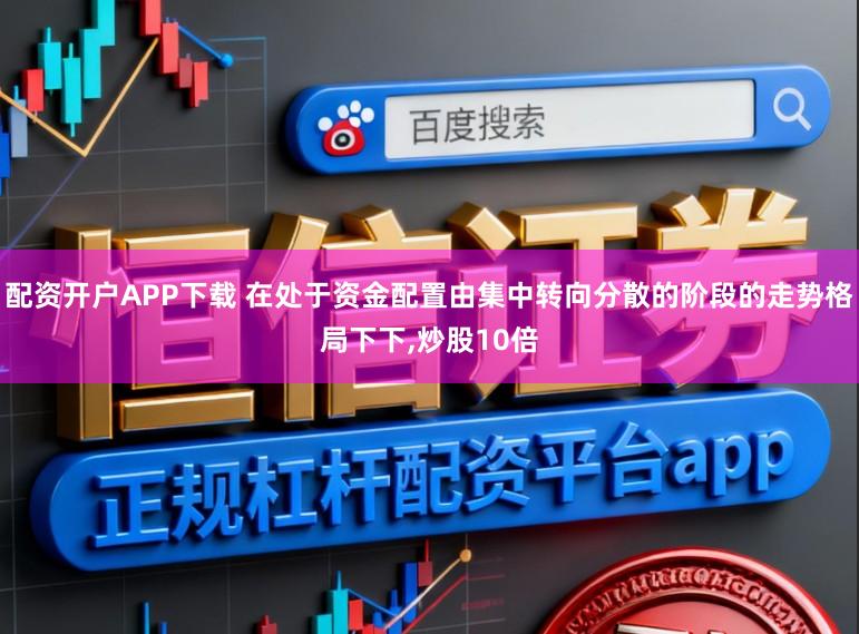 配资开户APP下载 在处于资金配置由集中转向分散的阶段的走势格局下下,炒股10倍