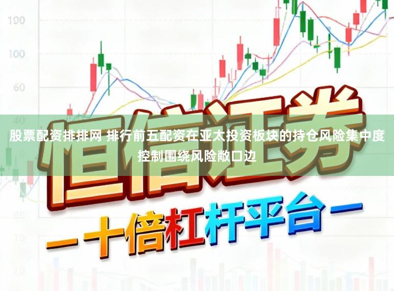 股票配资排排网 排行前五配资在亚太投资板块的持仓风险集中度控制围绕风险敞口边