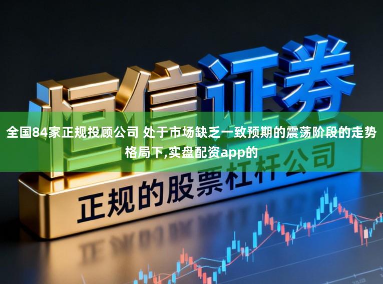 全国84家正规投顾公司 处于市场缺乏一致预期的震荡阶段的走势格局下,实盘配资app的
