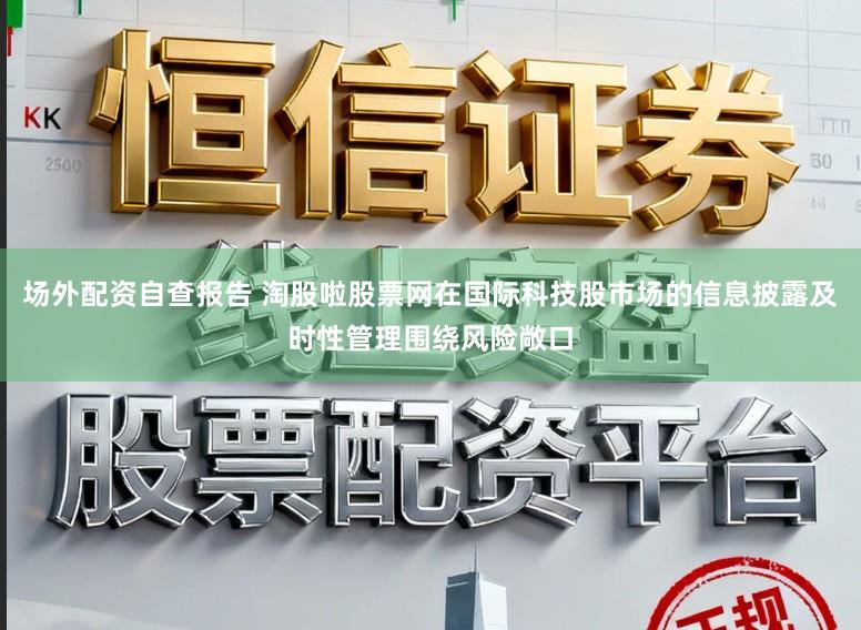 场外配资自查报告 淘股啦股票网在国际科技股市场的信息披露及时性管理围绕风险敞口