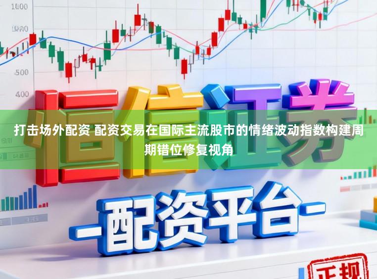 打击场外配资 配资交易在国际主流股市的情绪波动指数构建周期错位修复视角
