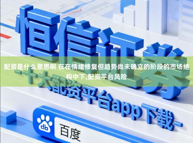 配资是什么意思啊 在在情绪修复但趋势尚未确立的阶段的市场结构中下,配资平台风险