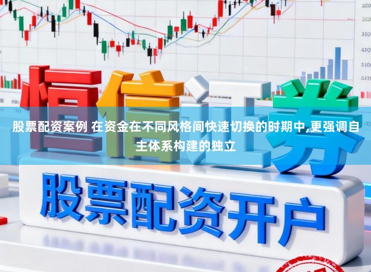 股票配资案例 在资金在不同风格间快速切换的时期中,更强调自主体系构建的独立