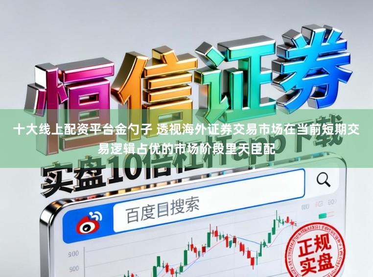 十大线上配资平台金勺子 透视海外证券交易市场在当前短期交易逻辑占优的市场阶段里天臣配