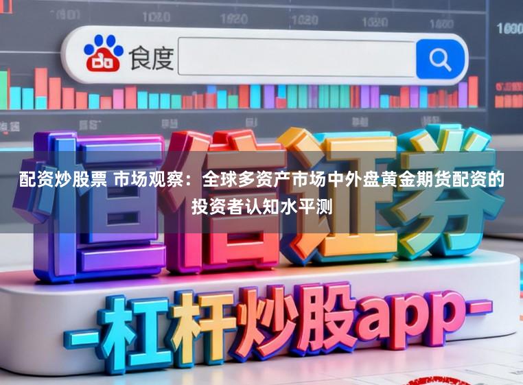 配资炒股票 市场观察：全球多资产市场中外盘黄金期货配资的投资者认知水平测