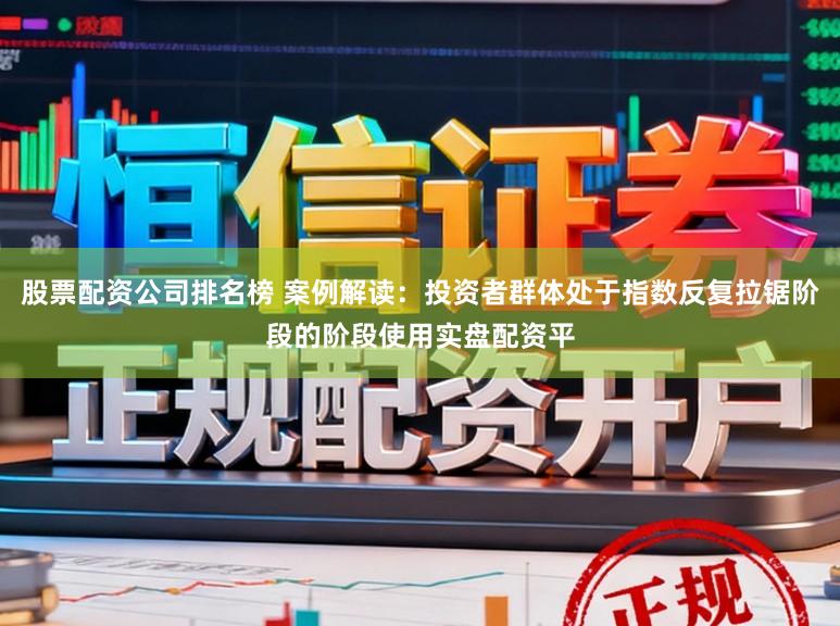 股票配资公司排名榜 案例解读：投资者群体处于指数反复拉锯阶段的阶段使用实盘配资平
